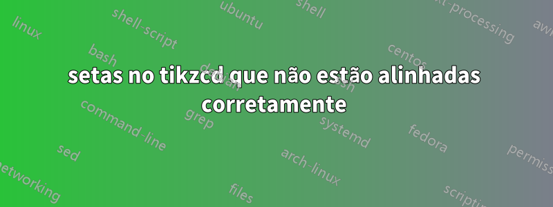 setas no tikzcd que não estão alinhadas corretamente