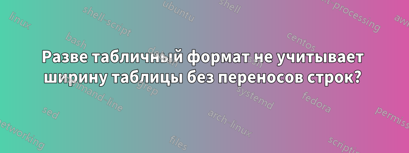 Разве табличный формат не учитывает ширину таблицы без переносов строк?