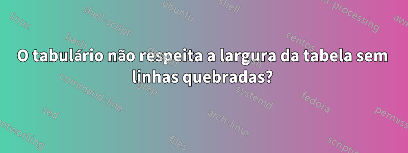 O tabulário não respeita a largura da tabela sem linhas quebradas?