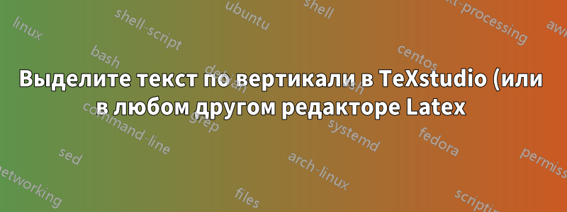 Выделите текст по вертикали в TeXstudio (или в любом другом редакторе Latex) — режим столбцов