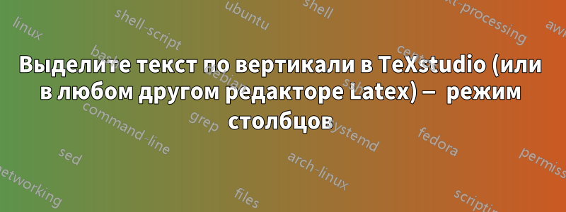 Выделите текст по вертикали в TeXstudio (или в любом другом редакторе Latex) — режим столбцов