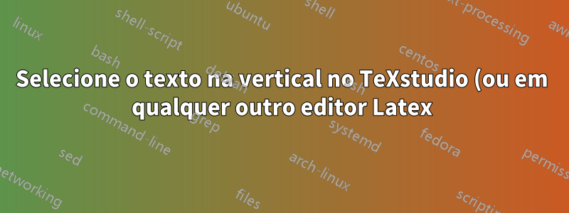 Selecione o texto na vertical no TeXstudio (ou em qualquer outro editor Latex) - Modo Coluna
