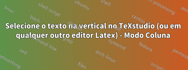 Selecione o texto na vertical no TeXstudio (ou em qualquer outro editor Latex) - Modo Coluna