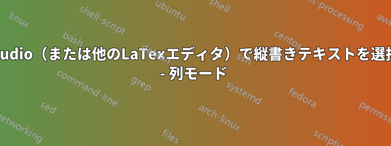 TeXstudio（または他のLaTexエディタ）で縦書きテキストを選択する - 列モード