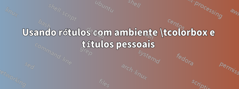 Usando rótulos com ambiente \tcolorbox e títulos pessoais