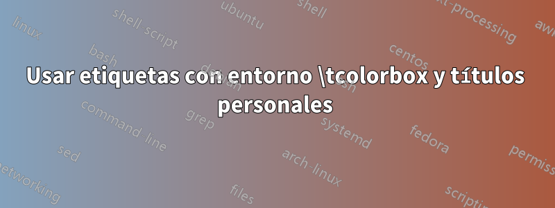 Usar etiquetas con entorno \tcolorbox y títulos personales
