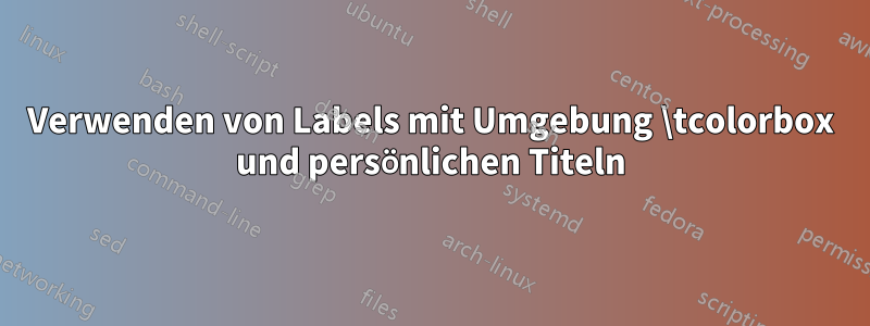 Verwenden von Labels mit Umgebung \tcolorbox und persönlichen Titeln