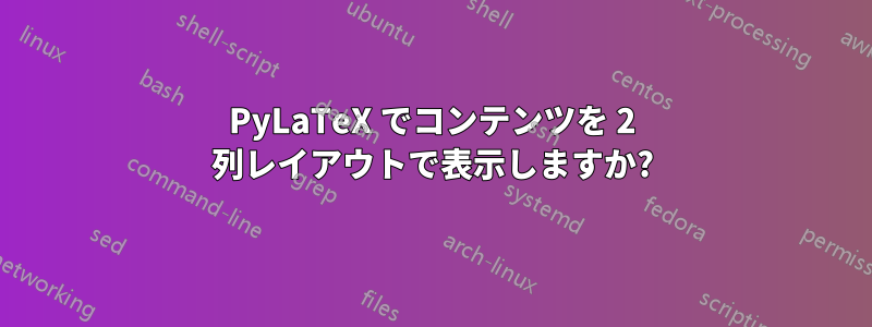 PyLaTeX でコンテンツを 2 列レイアウトで表示しますか?