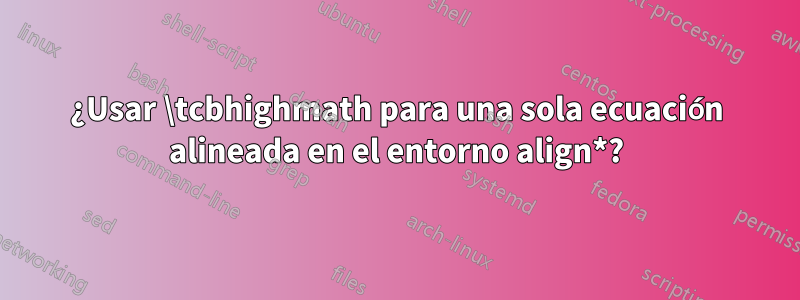 ¿Usar \tcbhighmath para una sola ecuación alineada en el entorno align*?