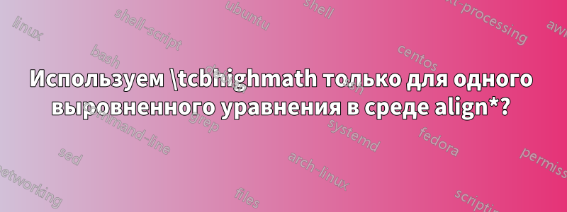 Используем \tcbhighmath только для одного выровненного уравнения в среде align*?