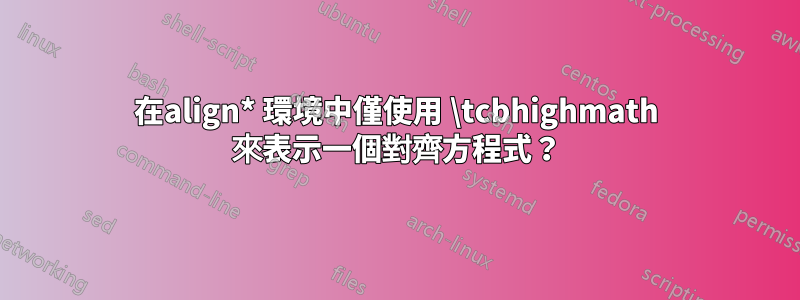 在align* 環境中僅使用 \tcbhighmath 來表示一個對齊方程式？