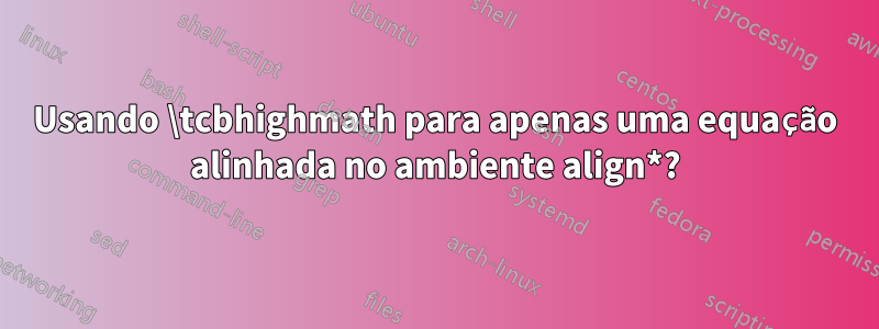 Usando \tcbhighmath para apenas uma equação alinhada no ambiente align*?