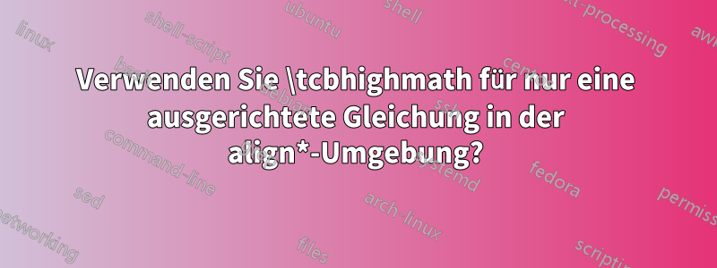 Verwenden Sie \tcbhighmath für nur eine ausgerichtete Gleichung in der align*-Umgebung?