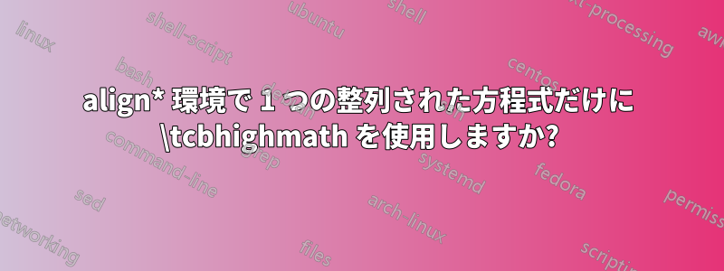 align* 環境で 1 つの整列された方程式だけに \tcbhighmath を使用しますか?