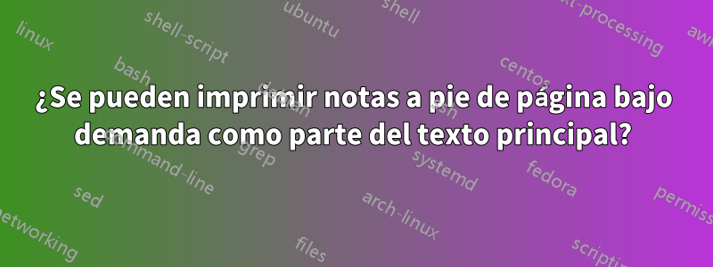 ¿Se pueden imprimir notas a pie de página bajo demanda como parte del texto principal?