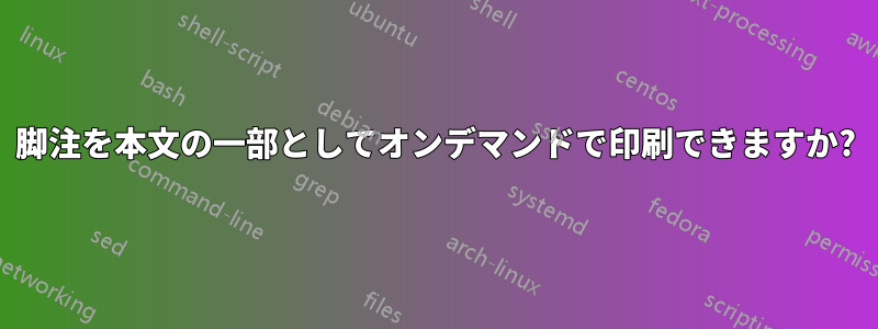 脚注を本文の一部としてオンデマンドで印刷できますか?