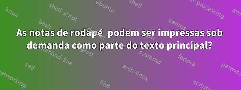 As notas de rodapé podem ser impressas sob demanda como parte do texto principal?