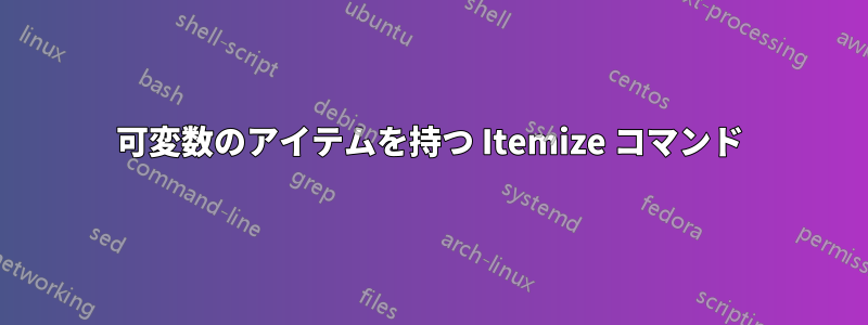 可変数のアイテムを持つ Itemize コマンド