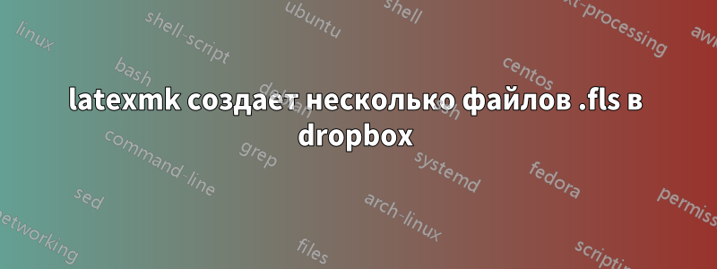 latexmk создает несколько файлов .fls в dropbox