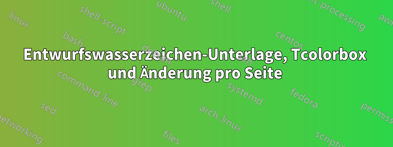 Entwurfswasserzeichen-Unterlage, Tcolorbox und Änderung pro Seite