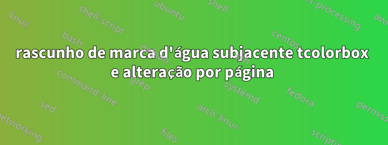 rascunho de marca d'água subjacente tcolorbox e alteração por página