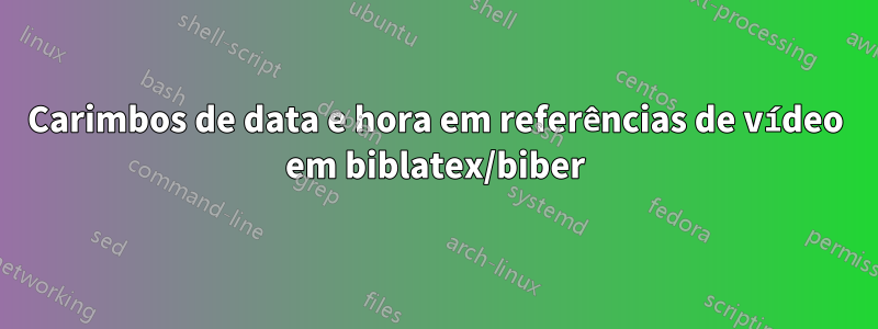 Carimbos de data e hora em referências de vídeo em biblatex/biber