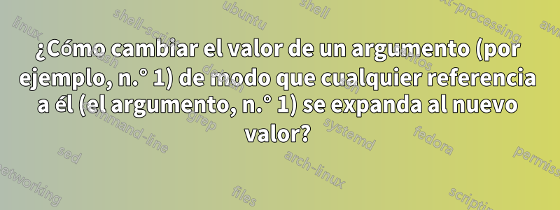 ¿Cómo cambiar el valor de un argumento (por ejemplo, n.° 1) de modo que cualquier referencia a él (el argumento, n.° 1) se expanda al nuevo valor?