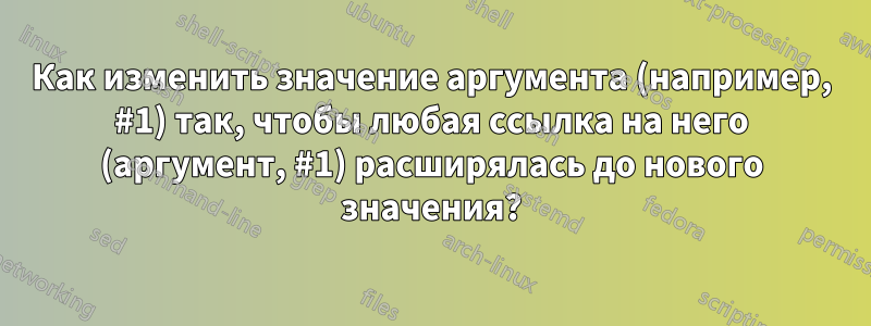 Как изменить значение аргумента (например, #1) так, чтобы любая ссылка на него (аргумент, #1) расширялась до нового значения?