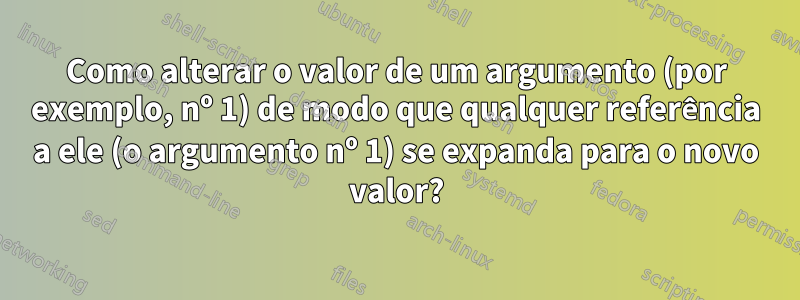 Como alterar o valor de um argumento (por exemplo, nº 1) de modo que qualquer referência a ele (o argumento nº 1) se expanda para o novo valor?