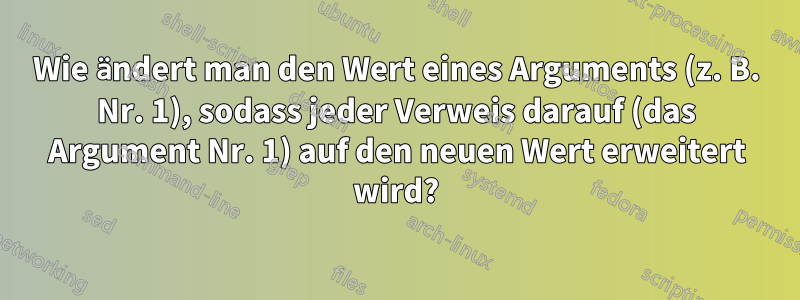 Wie ändert man den Wert eines Arguments (z. B. Nr. 1), sodass jeder Verweis darauf (das Argument Nr. 1) auf den neuen Wert erweitert wird?