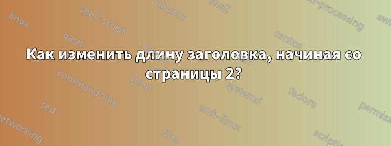 Как изменить длину заголовка, начиная со страницы 2?