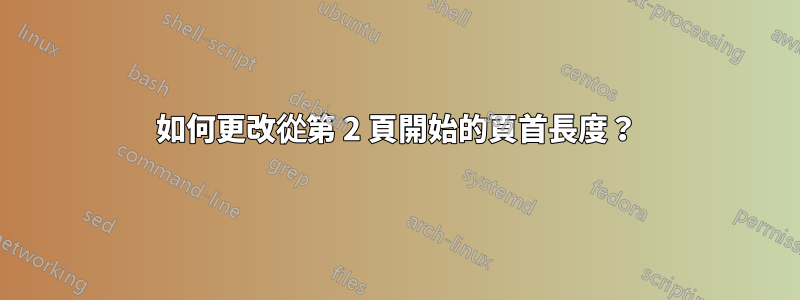 如何更改從第 2 頁開始的頁首長度？