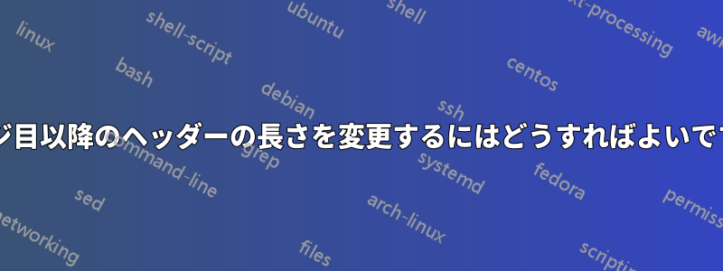 2 ページ目以降のヘッダーの長さを変更するにはどうすればよいですか?