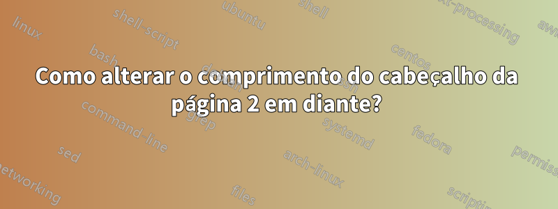 Como alterar o comprimento do cabeçalho da página 2 em diante?