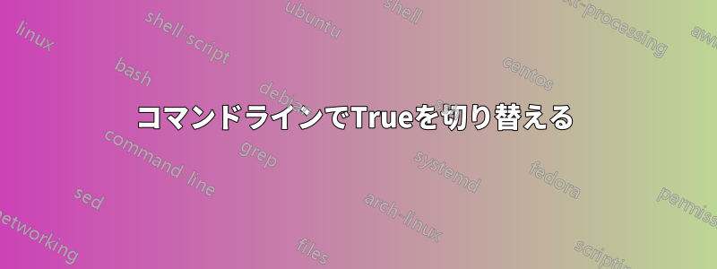 コマンドラインでTrueを切り替える