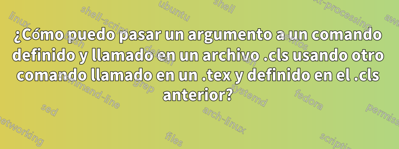 ¿Cómo puedo pasar un argumento a un comando definido y llamado en un archivo .cls usando otro comando llamado en un .tex y definido en el .cls anterior?