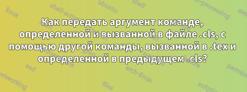 Как передать аргумент команде, определенной и вызванной в файле .cls, с помощью другой команды, вызванной в .tex и определенной в предыдущем .cls?