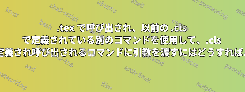 .tex で呼び出され、以前の .cls で定義されている別のコマンドを使用して、.cls ファイルで定義され呼び出されるコマンドに引数を渡すにはどうすればよいですか?