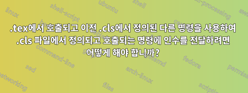 .tex에서 호출되고 이전 .cls에서 정의된 다른 명령을 사용하여 .cls 파일에서 정의되고 호출되는 명령에 인수를 전달하려면 어떻게 해야 합니까?