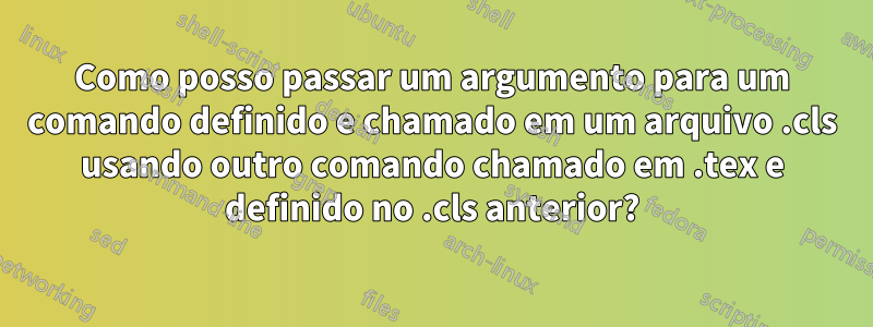 Como posso passar um argumento para um comando definido e chamado em um arquivo .cls usando outro comando chamado em .tex e definido no .cls anterior?