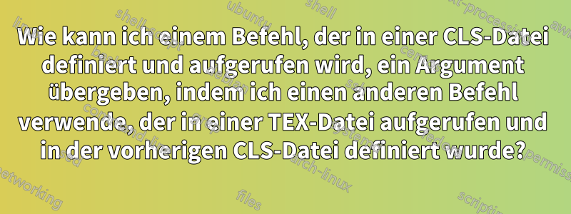 Wie kann ich einem Befehl, der in einer CLS-Datei definiert und aufgerufen wird, ein Argument übergeben, indem ich einen anderen Befehl verwende, der in einer TEX-Datei aufgerufen und in der vorherigen CLS-Datei definiert wurde?