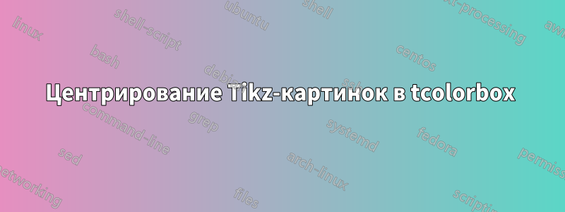 Центрирование Tikz-картинок в tcolorbox