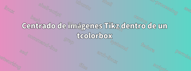 Centrado de imágenes Tikz dentro de un tcolorbox