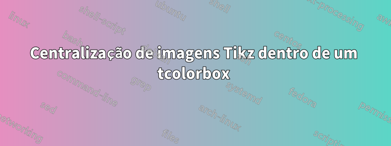 Centralização de imagens Tikz dentro de um tcolorbox