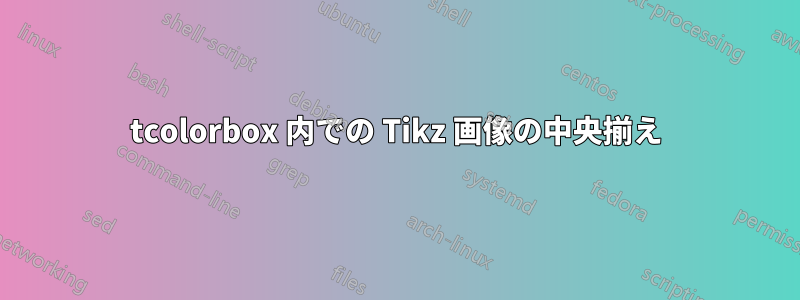 tcolorbox 内での Tikz 画像の中央揃え