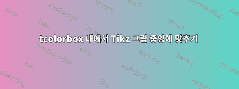 tcolorbox 내에서 Tikz 그림 중앙에 맞추기