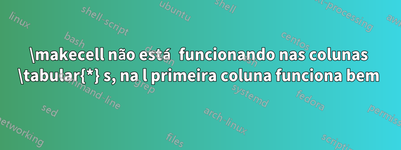 \makecell não está funcionando nas colunas \tabular{*} s, na l primeira coluna funciona bem