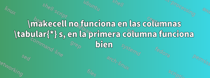 \makecell no funciona en las columnas \tabular{*} s, en la primera columna funciona bien