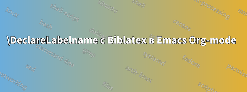 \DeclareLabelname с Biblatex в Emacs Org-mode 