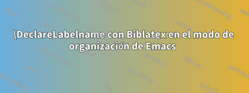 \DeclareLabelname con Biblatex en el modo de organización de Emacs 